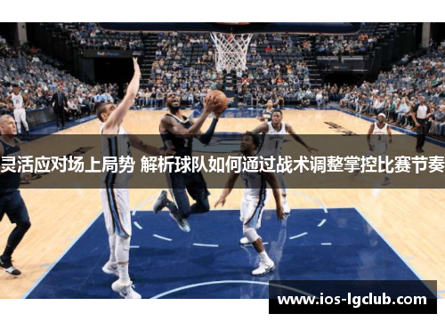 灵活应对场上局势 解析球队如何通过战术调整掌控比赛节奏
