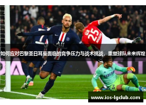 如何应对巴黎圣日耳曼面临的竞争压力与战术挑战，重塑球队未来辉煌