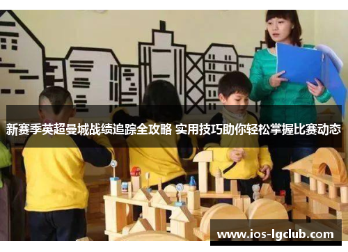 新赛季英超曼城战绩追踪全攻略 实用技巧助你轻松掌握比赛动态