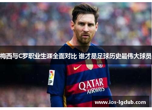 梅西与C罗职业生涯全面对比 谁才是足球历史最伟大球员