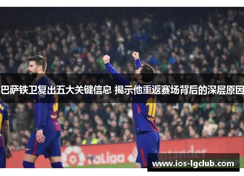 巴萨铁卫复出五大关键信息 揭示他重返赛场背后的深层原因