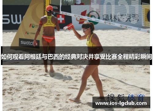 如何观看阿根廷与巴西的经典对决并享受比赛全程精彩瞬间