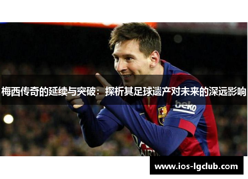 梅西传奇的延续与突破：探析其足球遗产对未来的深远影响