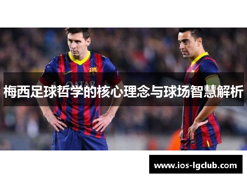 梅西足球哲学的核心理念与球场智慧解析