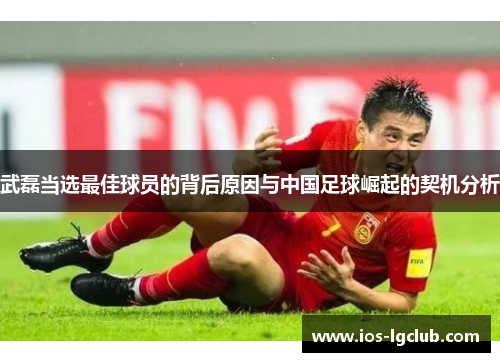 武磊当选最佳球员的背后原因与中国足球崛起的契机分析