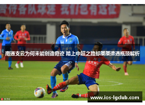 南通支云为何未能创造奇迹 踏上中超之路却屡屡遭遇瓶颈解析