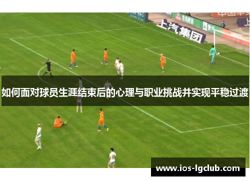 如何面对球员生涯结束后的心理与职业挑战并实现平稳过渡