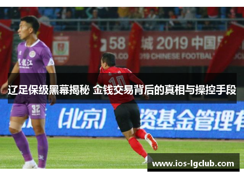 辽足保级黑幕揭秘 金钱交易背后的真相与操控手段