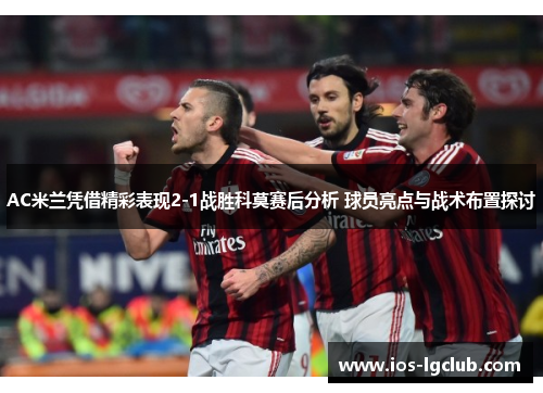 AC米兰凭借精彩表现2-1战胜科莫赛后分析 球员亮点与战术布置探讨