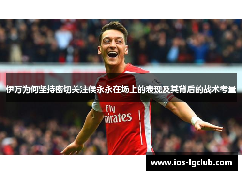 伊万为何坚持密切关注侯永永在场上的表现及其背后的战术考量