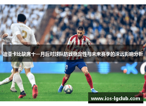 迪亚卡比缺席十一月后对球队防线稳定性与未来赛季的深远影响分析