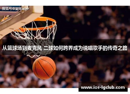 从篮球场到麦克风 二球如何跨界成为说唱歌手的传奇之路