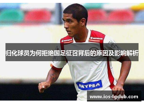 归化球员为何拒绝国足征召背后的原因及影响解析