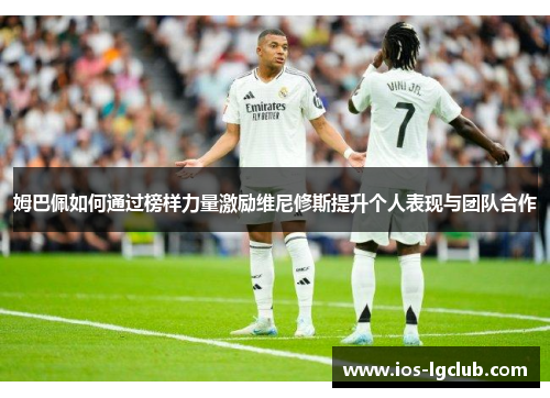 姆巴佩如何通过榜样力量激励维尼修斯提升个人表现与团队合作