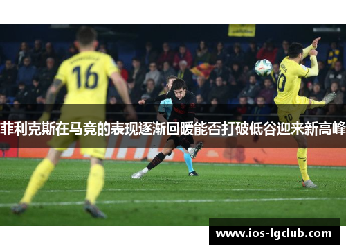 菲利克斯在马竞的表现逐渐回暖能否打破低谷迎来新高峰