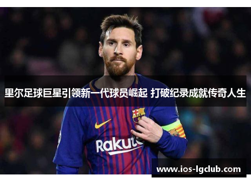 里尔足球巨星引领新一代球员崛起 打破纪录成就传奇人生