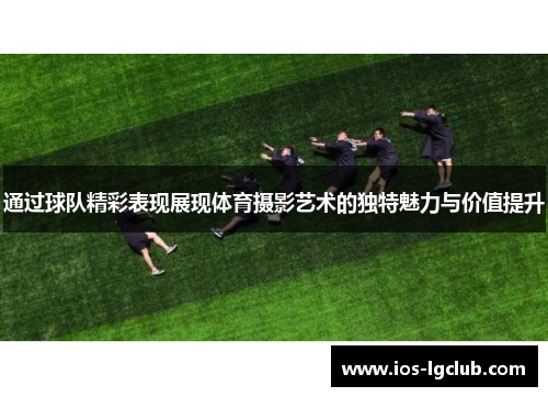 通过球队精彩表现展现体育摄影艺术的独特魅力与价值提升