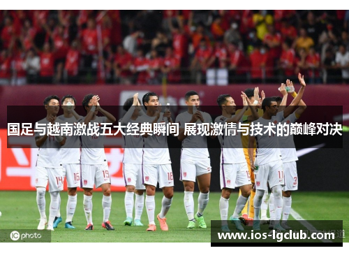 国足与越南激战五大经典瞬间 展现激情与技术的巅峰对决