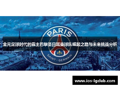 金元足球时代的霸主巴黎圣日耳曼球队崛起之路与未来挑战分析