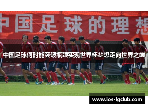 中国足球何时能突破瓶颈实现世界杯梦想走向世界之巅