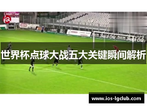 世界杯点球大战五大关键瞬间解析
