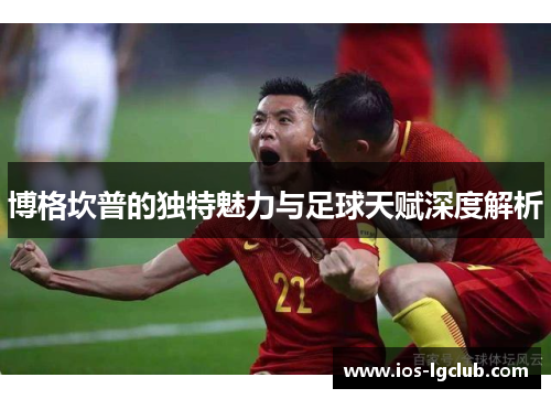 博格坎普的独特魅力与足球天赋深度解析