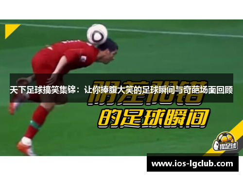天下足球搞笑集锦：让你捧腹大笑的足球瞬间与奇葩场面回顾