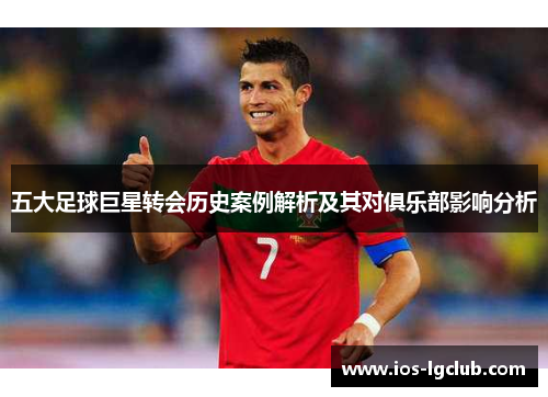 五大足球巨星转会历史案例解析及其对俱乐部影响分析