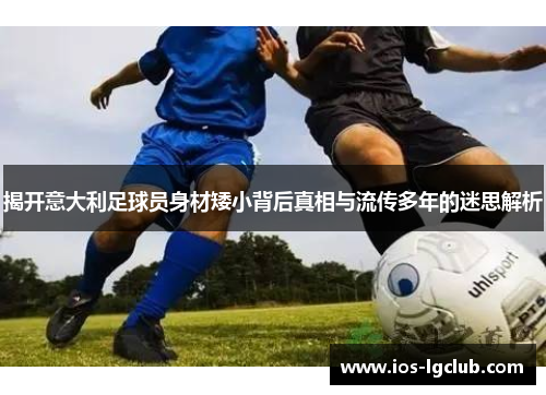 揭开意大利足球员身材矮小背后真相与流传多年的迷思解析