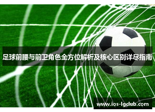 足球前腰与前卫角色全方位解析及核心区别详尽指南