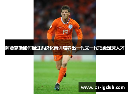 阿贾克斯如何通过系统化青训培养出一代又一代顶级足球人才