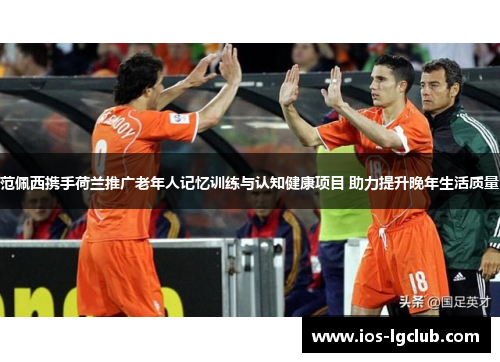 范佩西携手荷兰推广老年人记忆训练与认知健康项目 助力提升晚年生活质量 范佩西携手荷兰推广老年人记忆训练与认知健康项目 助力提升晚年生活质量