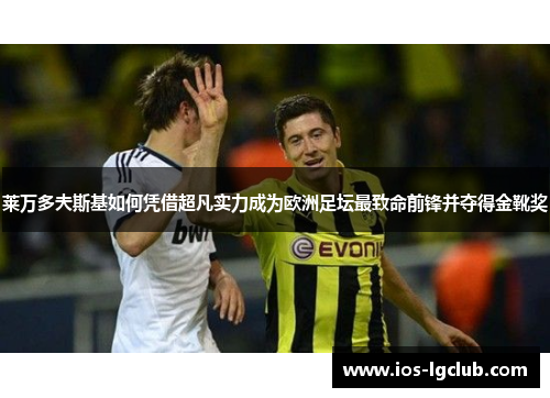 莱万多夫斯基如何凭借超凡实力成为欧洲足坛最致命前锋并夺得金靴奖