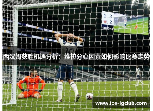 西汉姆获胜机遇分析：维拉分心因素如何影响比赛走势