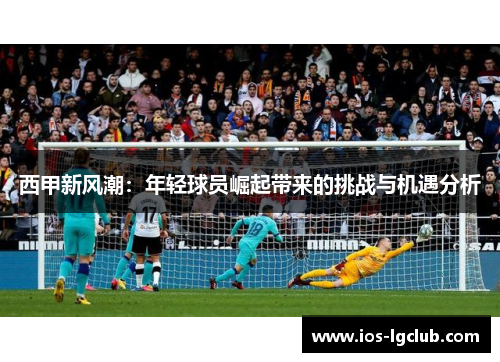 西甲新风潮：年轻球员崛起带来的挑战与机遇分析