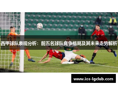 西甲球队表现分析：前五名球队竞争格局及其未来走势解析