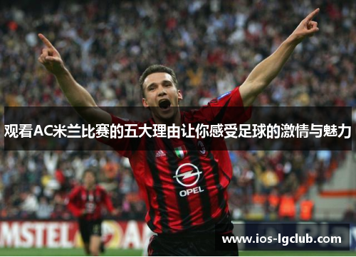 观看AC米兰比赛的五大理由让你感受足球的激情与魅力
