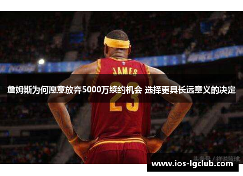 詹姆斯为何愿意放弃5000万续约机会 选择更具长远意义的决定