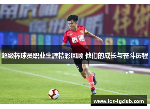 超级杯球员职业生涯精彩回顾 他们的成长与奋斗历程