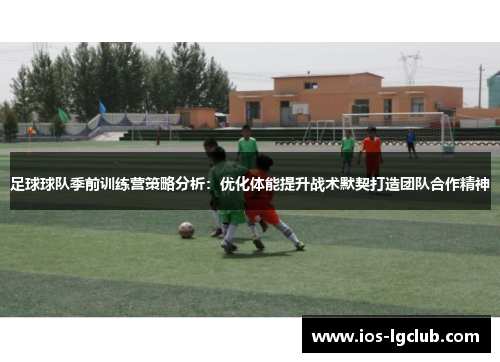 足球球队季前训练营策略分析：优化体能提升战术默契打造团队合作精神