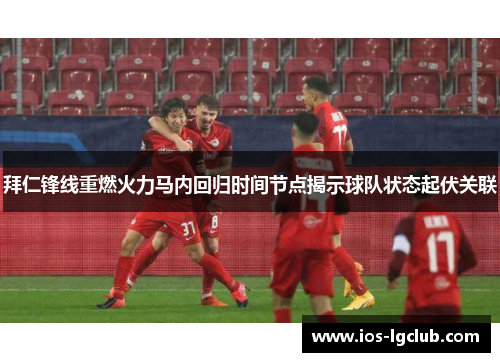 拜仁锋线重燃火力马内回归时间节点揭示球队状态起伏关联 拜仁锋线重燃火力马内回归时间节点揭示球队状态起伏关联