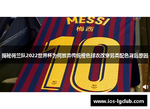 揭秘荷兰队2022世界杯为何放弃传统橙色球衣改穿另类配色背后原因