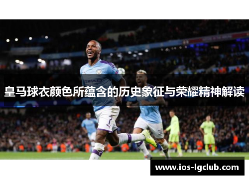 皇马球衣颜色所蕴含的历史象征与荣耀精神解读 皇马球衣颜色所蕴含的历史象征与荣耀精神解读