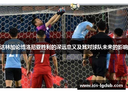 达林加论博洛尼亚胜利的深远意义及其对球队未来的影响