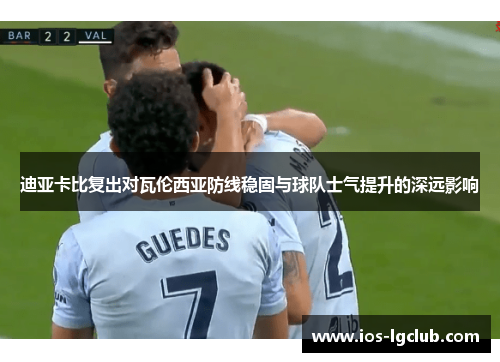 迪亚卡比复出对瓦伦西亚防线稳固与球队士气提升的深远影响