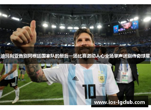 迪玛利亚告别阿根廷国家队的最后一场比赛激动人心全场掌声送别传奇球星