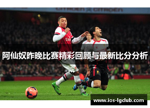 阿仙奴昨晚比赛精彩回顾与最新比分分析