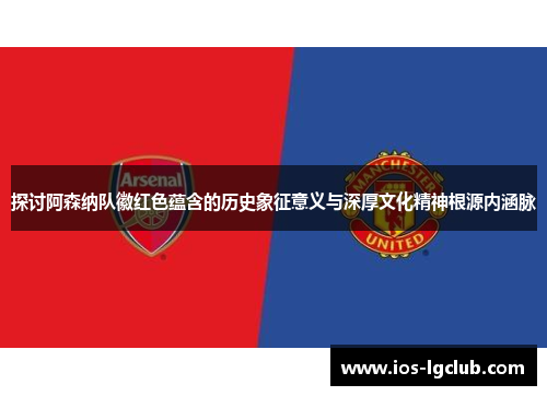 探讨阿森纳队徽红色蕴含的历史象征意义与深厚文化精神根源内涵脉 探讨阿森纳队徽红色蕴含的历史象征意义与深厚文化精神根源内涵脉