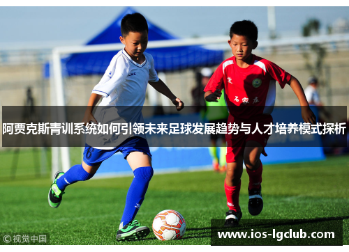 阿贾克斯青训系统如何引领未来足球发展趋势与人才培养模式探析 阿贾克斯青训系统如何引领未来足球发展趋势与人才培养模式探析