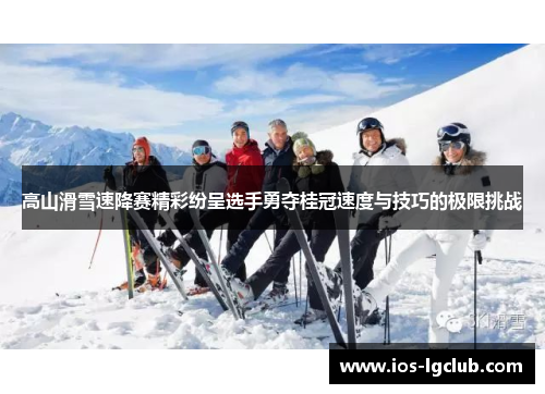 高山滑雪速降赛精彩纷呈选手勇夺桂冠速度与技巧的极限挑战